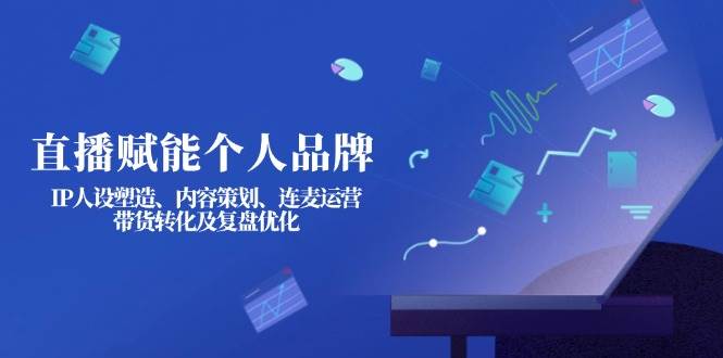 直播赋能个人品牌：IP人设塑造、内容策划、连麦运营、带货转化及复盘优化-爱我搜(25so)资源网