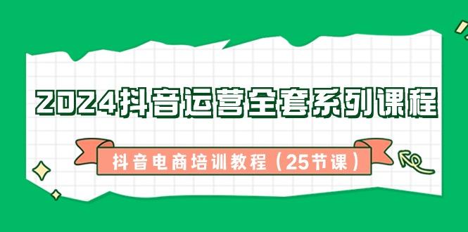 2024抖音运营全套系列课程-抖音电商培训教程(25节课)-爱我搜(25so)资源网