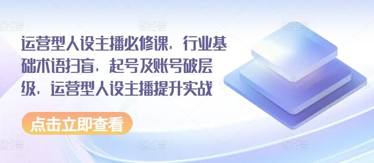 运营型人设主播必修课，行业基础术语扫盲，起号及账号破层级，运营型人设主播提升实战-爱我搜(25so)资源网