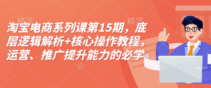 淘宝电商系列课第15期，底层逻辑解析+核心操作教程，运营、推广提升能力的必学课程+配套资料-爱我搜(25so)资源网