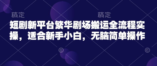 短剧新平台繁华剧场搬运全流程实操，适合新手小白，无脑简单操作-爱我搜(25so)资源网