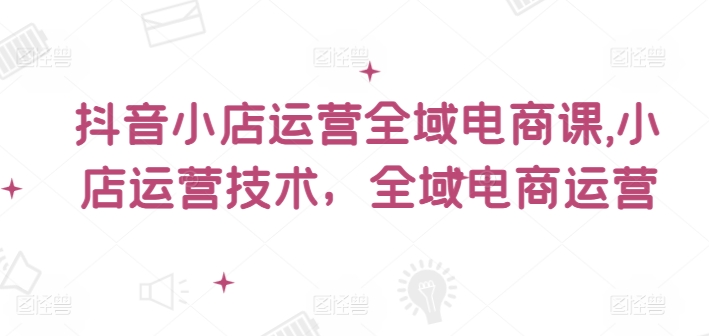 抖音小店运营全域电商课，​小店运营技术，全域电商运营-爱我搜(25so)资源网