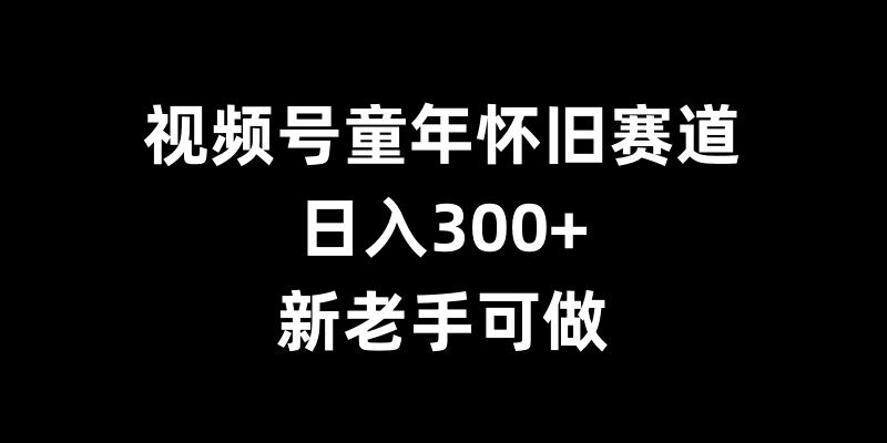 视频号童年怀旧赛道，日入300+，新老手可做【揭秘】-爱我搜(25so)资源网