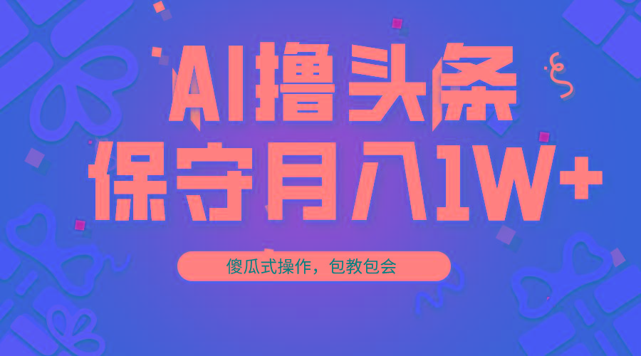 AI撸头条3天必起号，傻瓜操作3分钟1条，复制粘贴月入1W+。-爱我搜(25so)资源网