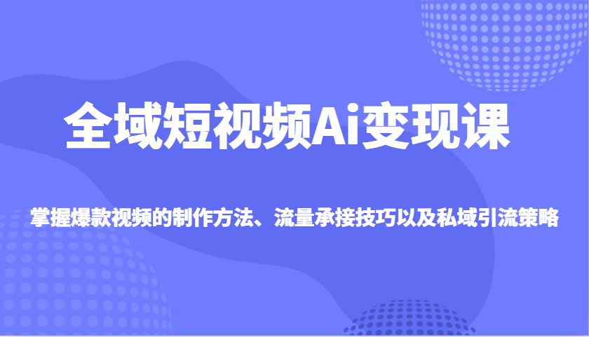 全域短视频Ai变现课，掌握爆款视频的制作方法、流量承接技巧以及私域引流策略-爱我搜(25so)资源网