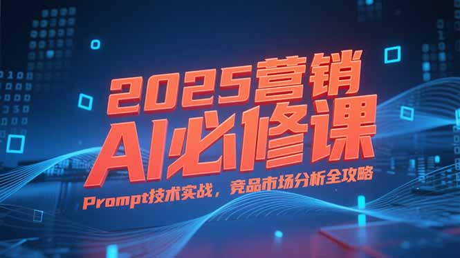 2025营销AI必修课，业务拆解逻辑，Prompt技术实战，竞品市场分析全攻略-爱我搜(25so)资源网