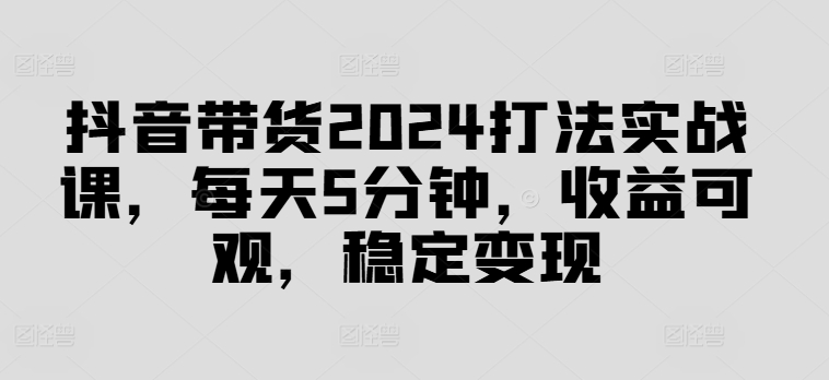 抖音带货2024打法实战课，每天5分钟，收益可观，稳定变现【揭秘】-爱我搜(25so)资源网