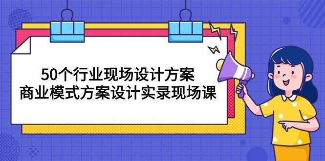 50个行业 现场设计方案，商业模式方案设计实录现场课(50节课-爱我搜(25so)资源网