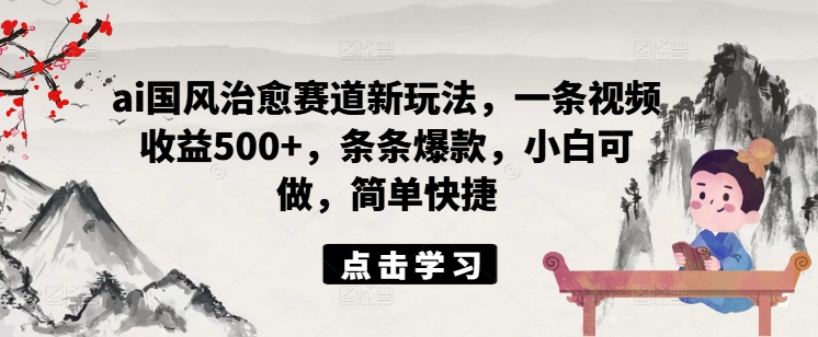 ai国风治愈赛道新玩法，一条视频收益500+，条条爆款，小白可做，简单快捷-爱我搜(25so)资源网