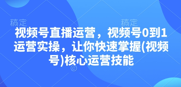视频号直播运营，视频号0到1运营实操，让你快速掌握(视频号)核心运营技能-爱我搜(25so)资源网