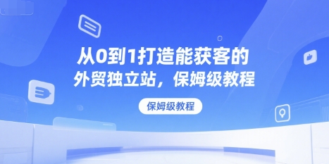 从0到1打造能获客的外贸独立站，保姆级教程-爱我搜(25so)资源网