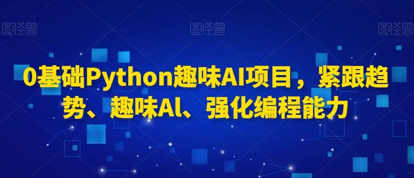 0基础Python趣味AI项目，紧跟趋势、趣味Al、强化编程能力-爱我搜(25so)资源网