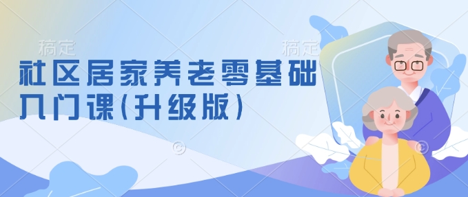 社区居家养老零基础入门课(升级版)了解新手做养老的可行模式，掌握养老项目的筹备方法-爱我搜(25so)资源网
