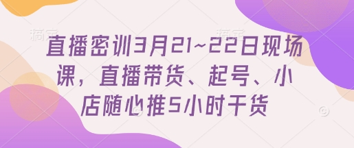 直播密训3月21~22日现场课，​直播带货、起号、小店随心推5小时干货-爱我搜(25so)资源网