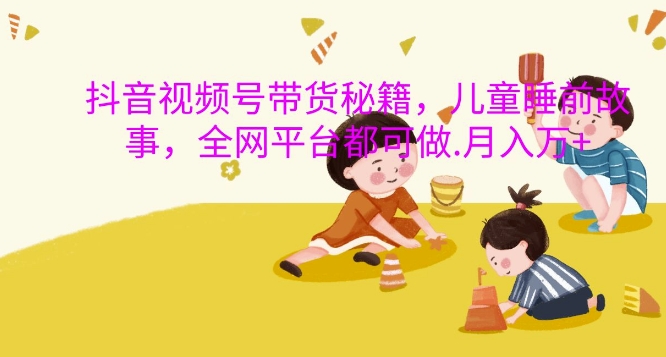 抖音视频号带货秘籍，儿童睡前故事，全网平台都可做，月入过W【揭秘】-爱我搜(25so)资源网