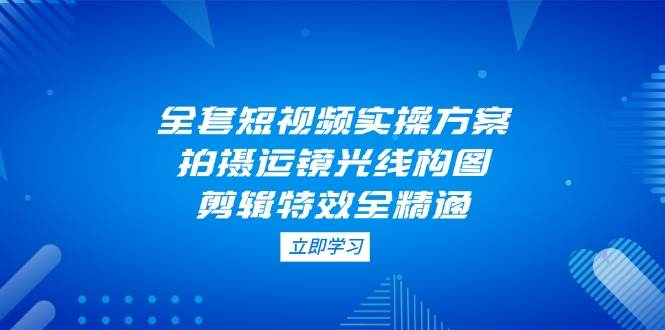 全套短视频实操方案，拍摄运镜光线构图，剪辑特效全精通-爱我搜(25so)资源网