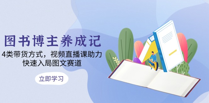 图书博主养成记：4类带货方式，视频直播课助力，快速入局图文赛道-爱我搜(25so)资源网