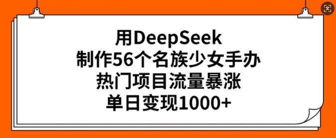 用DeepSeek制作56个名族少女手办，热门项目流量暴涨，单日变现多张-爱我搜(25so)资源网