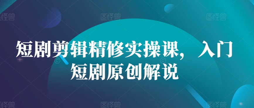短剧剪辑精修实操课，入门短剧原创解说-爱我搜(25so)资源网