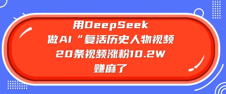 用DeepSeek做AI“复活历史人物”视频，20条视频涨粉10.2W，挣麻了-爱我搜(25so)资源网