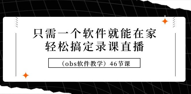 (9336期)只需一个软件就能在家轻松搞定录课直播(obs软件教学)46节课-爱我搜(25so)资源网