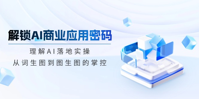 解锁AI商业应用密码：理解AI落地实操，从词生图到图生图的掌控-爱我搜(25so)资源网