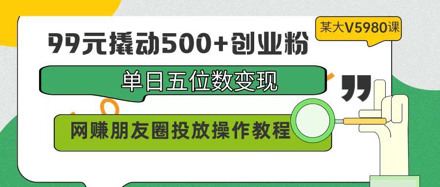 (9534期)99元撬动500+创业粉，单日五位数变现，网赚朋友圈投放操作教程价值5980！-爱我搜(25so)资源网