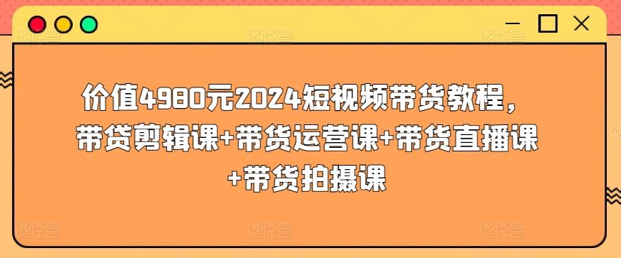 价值4980元2024短视频带货教程，带贷剪辑课+带货运营课+带货直播课+带货拍摄课-爱我搜(25so)资源网