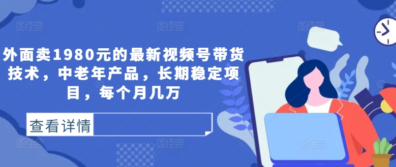 外面卖1980元的最新视频号带货技术，中老年产品，长期稳定项目，每个月几万-爱我搜(25so)资源网