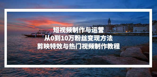 短视频制作与运营，从0到10万粉丝变现方法，剪映特效与热门视频制作教程-爱我搜(25so)资源网
