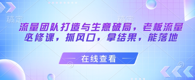 流量团队打造与生意破局，老板流量必修课，抓风口，拿结果，能落地-爱我搜(25so)资源网