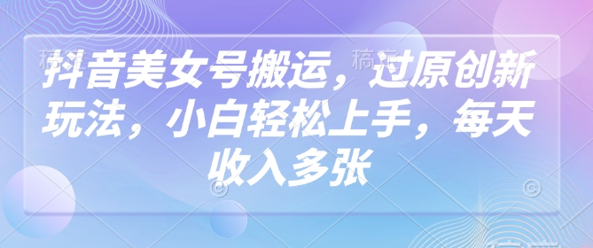 抖音美女号搬运，过原创新玩法，小白轻松上手，每天收入多张-爱我搜(25so)资源网