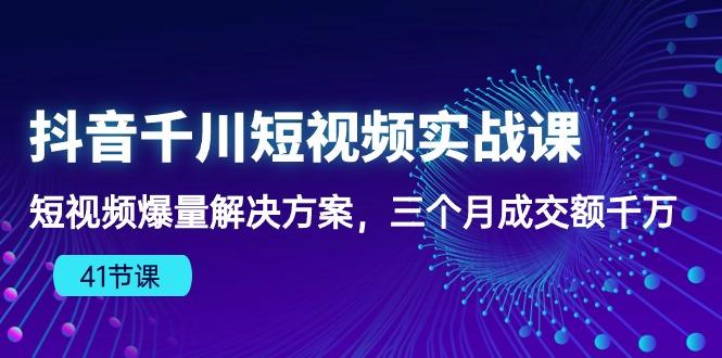 抖音千川短视频实战课：短视频爆量解决方案，三个月成交额千万(41节课-爱我搜(25so)资源网