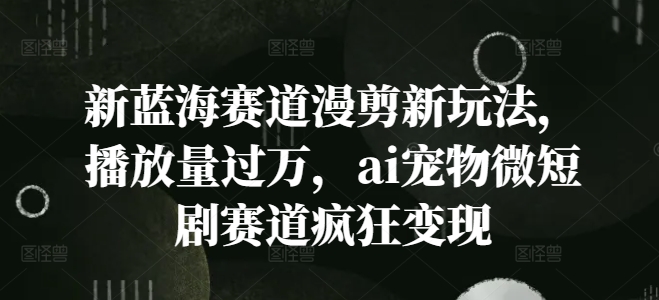 新蓝海赛道漫剪新玩法，播放量过万，ai宠物微短剧赛道疯狂变现【揭秘】-爱我搜(25so)资源网