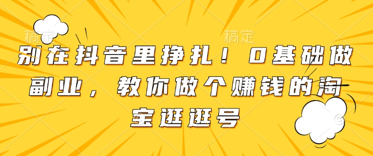 别在抖音里挣扎！0基础做副业，教你做个赚钱的淘宝逛逛号-爱我搜(25so)资源网