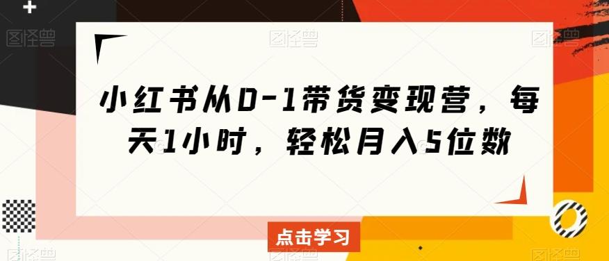 小红书从0-1带货变现营，每天1小时，轻松月入5位数-爱我搜(25so)资源网