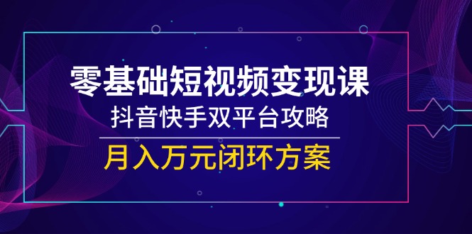 零基础短视频变现课，抖音快手双平台攻略，月入万元闭环方案-爱我搜(25so)资源网