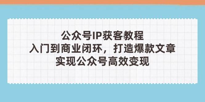 公众号IP获客教程(第3期)，从入门到商业闭环，打造爆款文章，实现公众号高效变现-爱我搜(25so)资源网