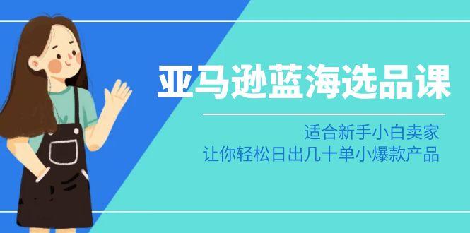亚马逊-蓝海选品课：适合新手小白卖家，让你轻松日出几十单小爆款产品-爱我搜(25so)资源网
