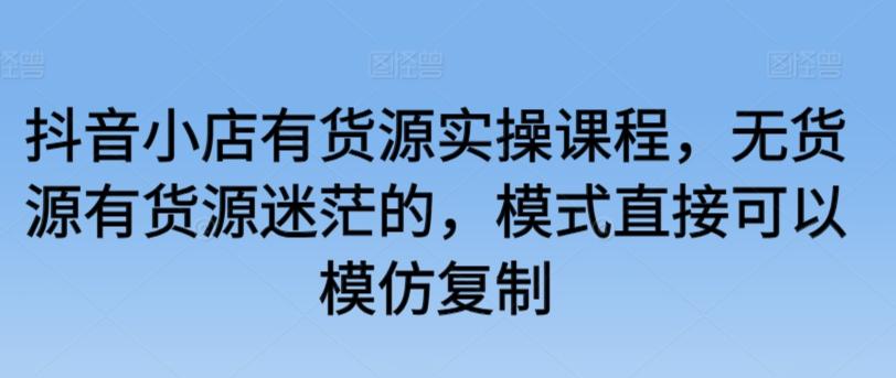 抖音小店有货源实操课程，无货源有货源迷茫的，模式直接可以模仿复制-爱我搜(25so)资源网
