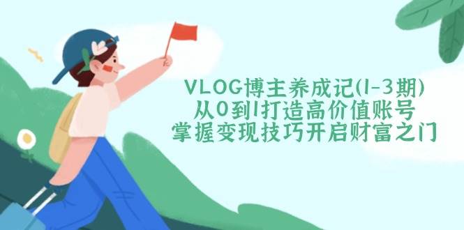VLOG博主养成记(1-3期)从0到1打造高价值账号，掌握变现技巧开启财富之门-爱我搜(25so)资源网