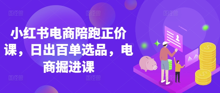 小红书电商陪跑正价课，小红书官方认证电商讲师教学，日出百单选品，电商掘进课-爱我搜(25so)资源网