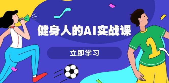 健身人的AI实战课，7天从0到1提升效率，快速入门AI，掌握爆款内容-爱我搜(25so)资源网