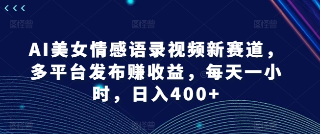 AI美女情感语录视频新赛道，多平台发布赚收益，每天一小时，日入400+【揭秘】-爱我搜(25so)资源网