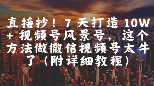 直接抄！7 天打造 10W + 视频号风景号，这个方法做微信视频号太牛了(附详细教程)-爱我搜(25so)资源网