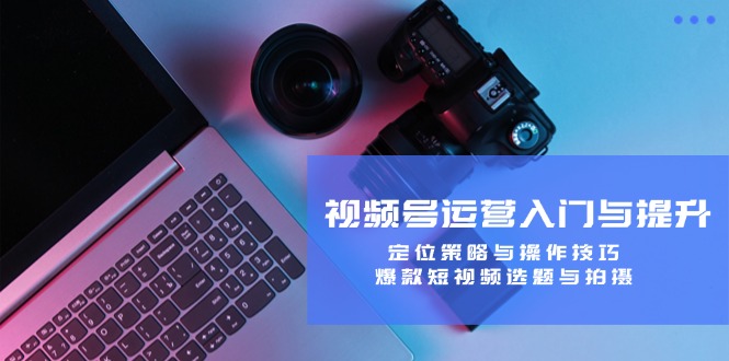 视频号运营入门与提升：定位策略与操作技巧，爆款短视频选题与拍摄-爱我搜(25so)资源网