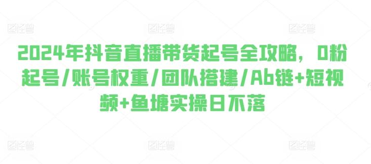 2024年抖音直播带货起号全攻略，0粉起号/账号权重/团队搭建/Ab链+短视频+鱼塘实操日不落-爱我搜(25so)资源网