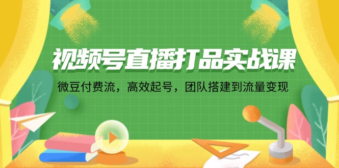 视频号直播打品实战课：微 豆 付 费 流，高效起号，团队搭建到流量变现-爱我搜(25so)资源网