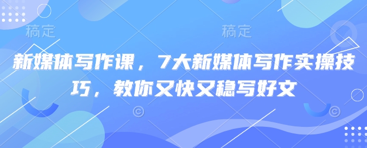 新媒体写作课，7大新媒体写作实操技巧，教你又快又稳写好文-爱我搜(25so)资源网