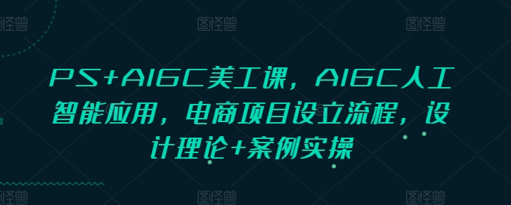 PS+AIGC美工课，AIGC人工智能应用，电商项目设立流程，设计理论+案例实操-爱我搜(25so)资源网